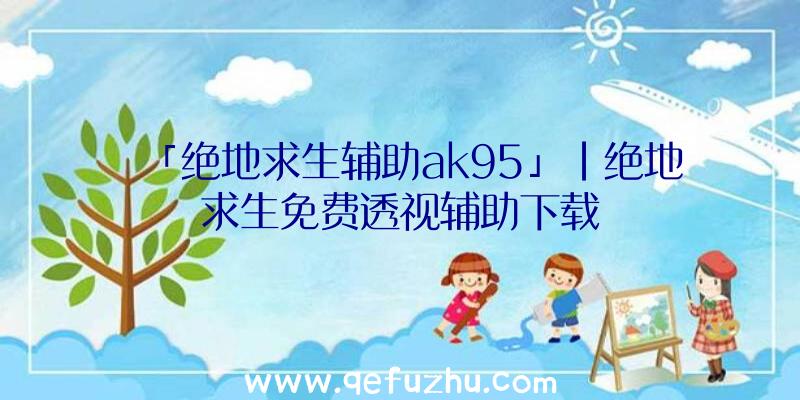 「绝地求生辅助ak95」|绝地求生免费透视辅助下载